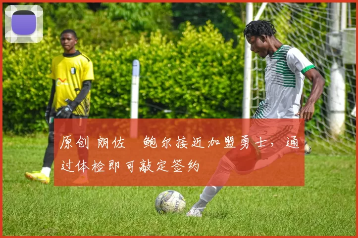 原创 朗佐・鲍尔接近加盟勇士，通过体检即可敲定签约