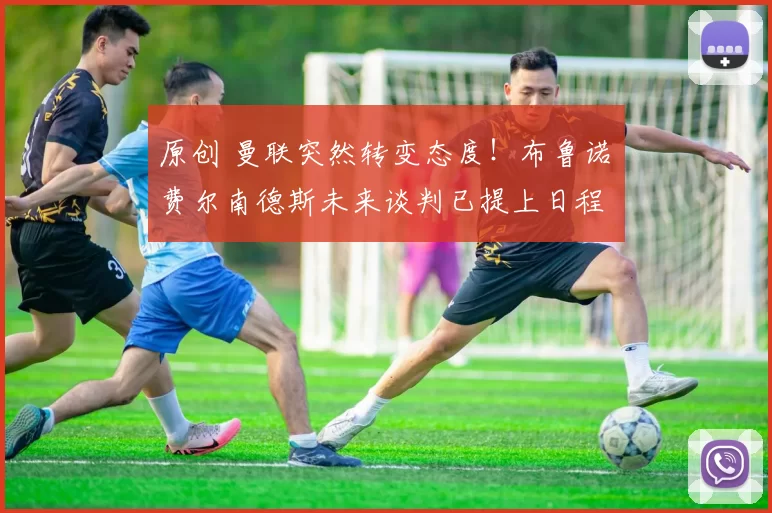 原创 曼联突然转变态度！布鲁诺・费尔南德斯未来谈判已提上日程