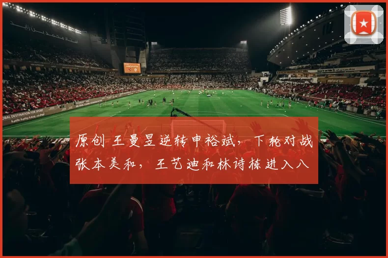 原创 王曼昱逆转申裕斌，下轮对战张本美和，王艺迪和林诗栋进入八强