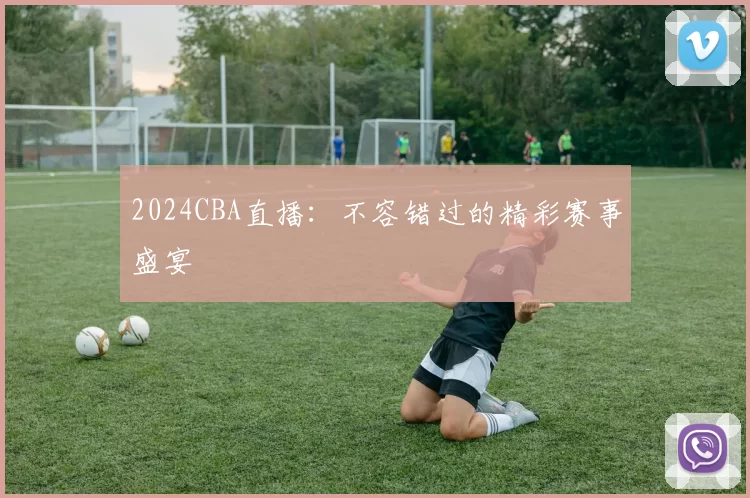 2024CBA直播：不容错过的精彩赛事盛宴