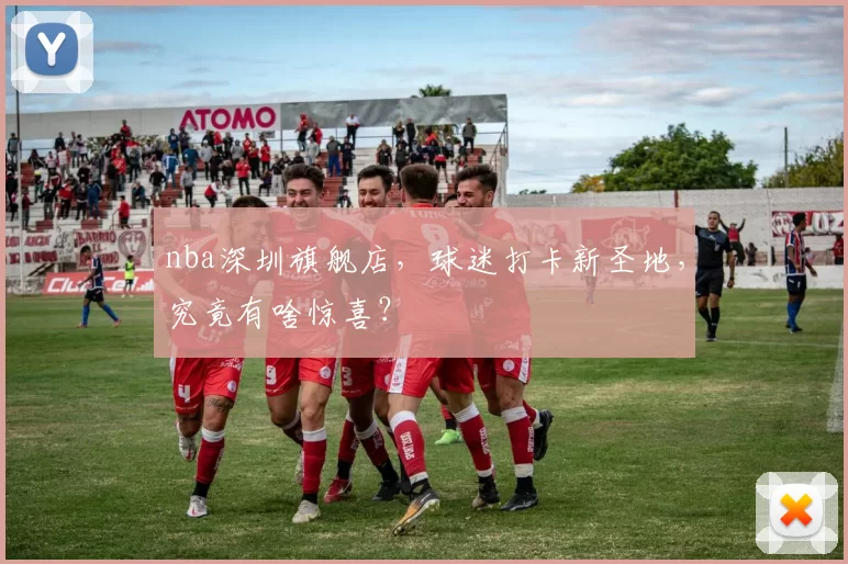 nba深圳旗舰店，球迷打卡新圣地，究竟有啥惊喜？