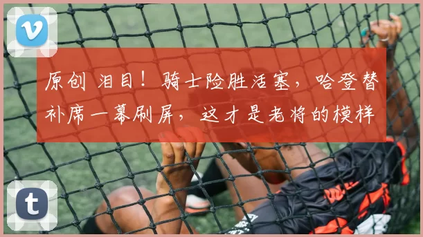 原创 泪目！骑士险胜活塞，哈登替补席一幕刷屏，这才是老将的模样