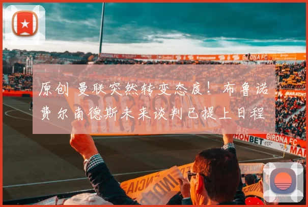 原创 曼联突然转变态度!布鲁诺・费尔南德斯未来谈判已提上日程