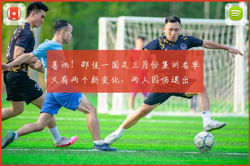 喜讯!邵佳一国足三月份集训名单又有两个新变化,两人因伤退出