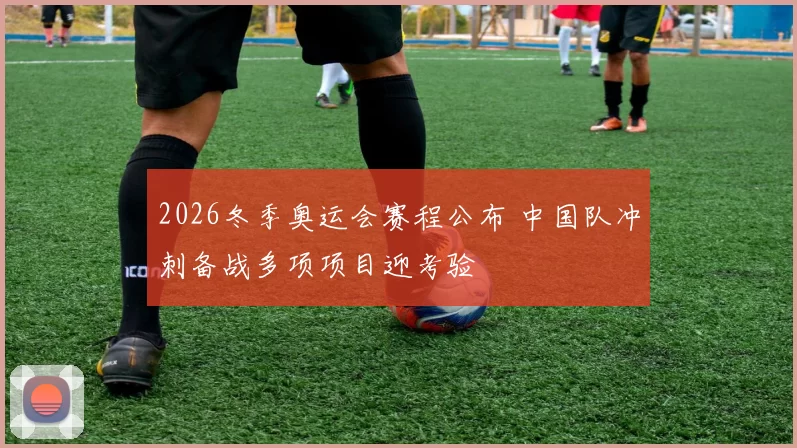 2026冬季奥运会赛程公布 中国队冲刺备战多项项目迎考验