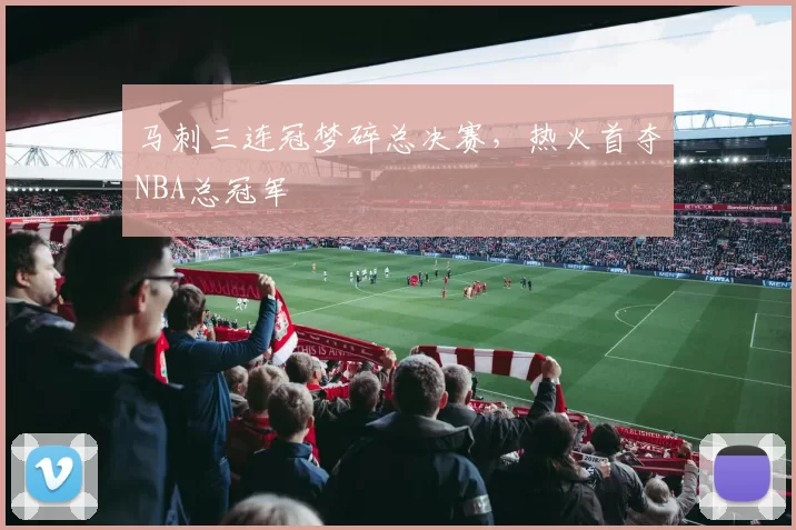 马刺三连冠梦碎总决赛，热火首夺NBA总冠军