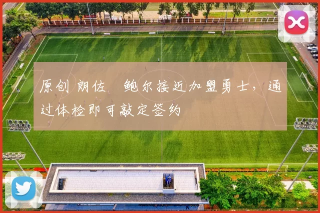 原创 朗佐・鲍尔接近加盟勇士，通过体检即可敲定签约