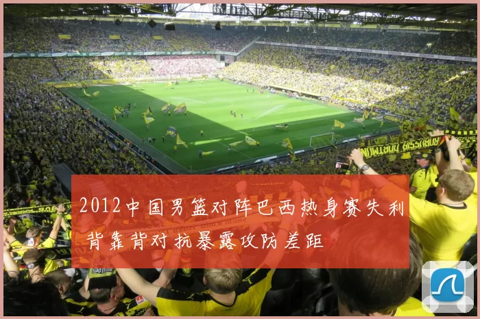 2012中国男篮对阵巴西热身赛失利 背靠背对抗暴露攻防差距