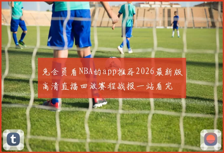 免会员看NBA的app推荐2026最新版高清直播回放赛程战报一站看完