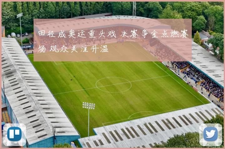 田径成奥运重头戏 决赛争金点燃赛场 观众关注升温