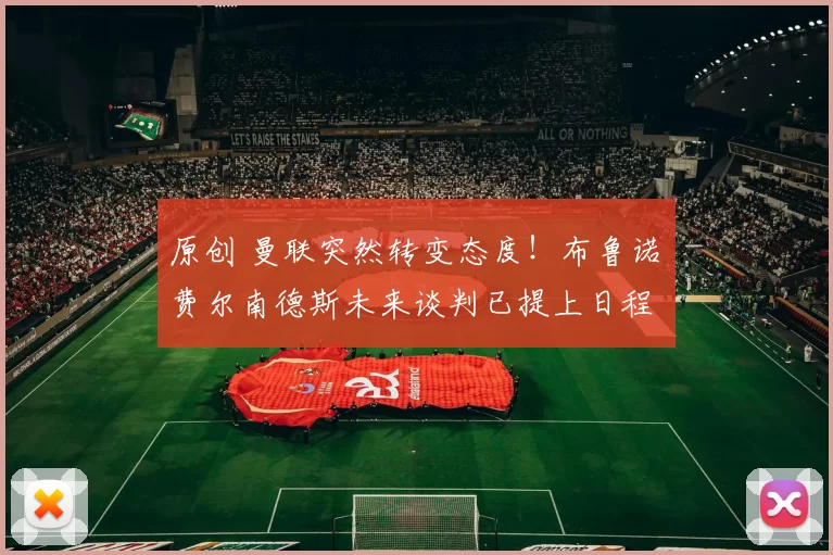 原创 曼联突然转变态度！布鲁诺・费尔南德斯未来谈判已提上日程