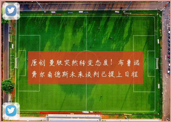 原创 曼联突然转变态度！布鲁诺・费尔南德斯未来谈判已提上日程