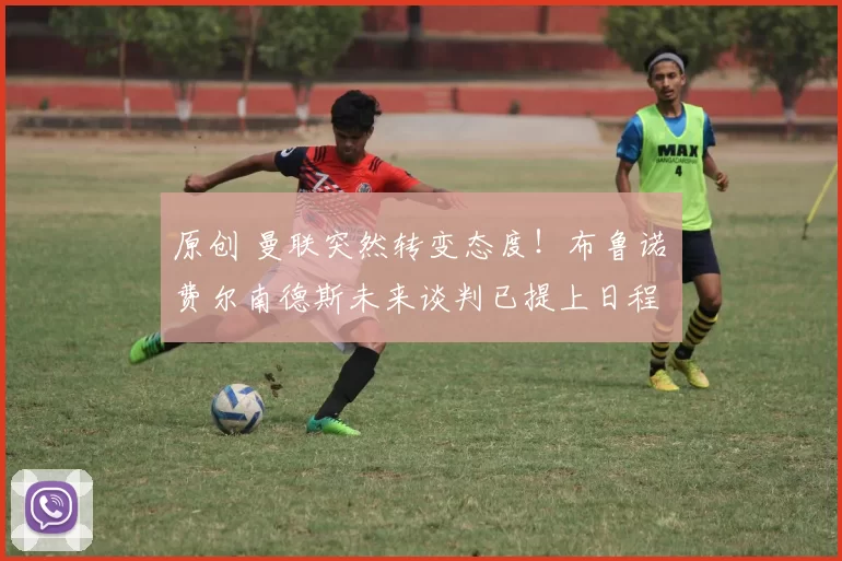 原创 曼联突然转变态度！布鲁诺・费尔南德斯未来谈判已提上日程