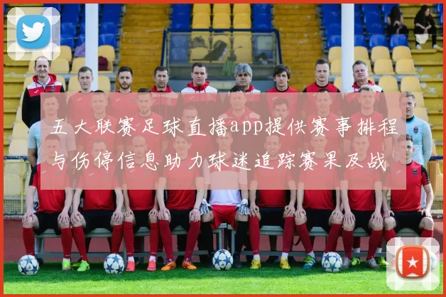 五大联赛足球直播app提供赛事排程与伤停信息助力球迷追踪赛果及战术变化