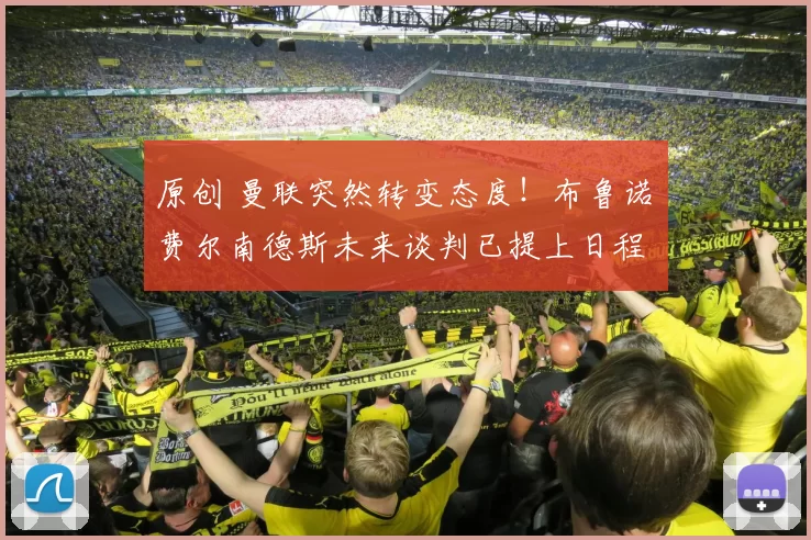 原创 曼联突然转变态度！布鲁诺・费尔南德斯未来谈判已提上日程