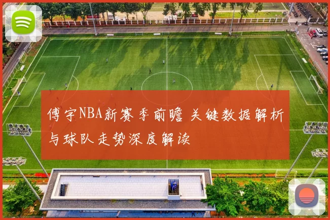 傅宇NBA新赛季前瞻 关键数据解析与球队走势深度解读