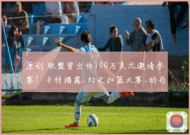原创 联盟曾出价100万美元邀请参赛！卡特揭露_幻之扣篮大赛_的存在