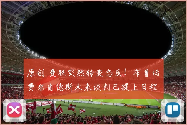 原创 曼联突然转变态度！布鲁诺・费尔南德斯未来谈判已提上日程