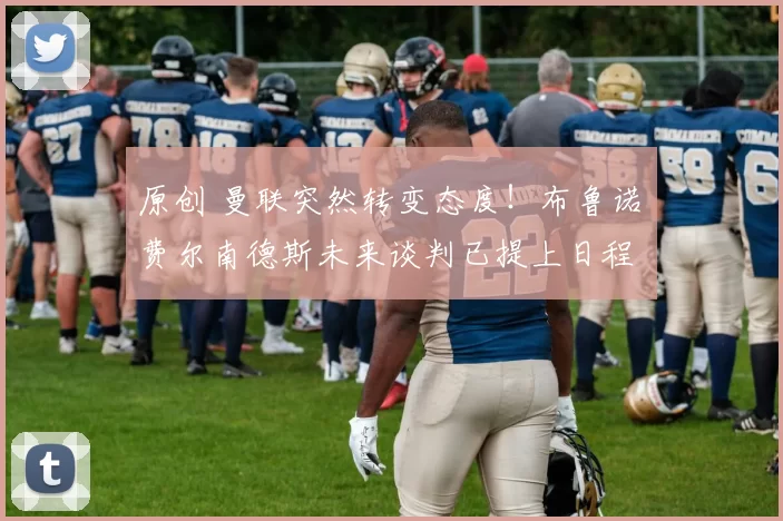 原创 曼联突然转变态度！布鲁诺・费尔南德斯未来谈判已提上日程