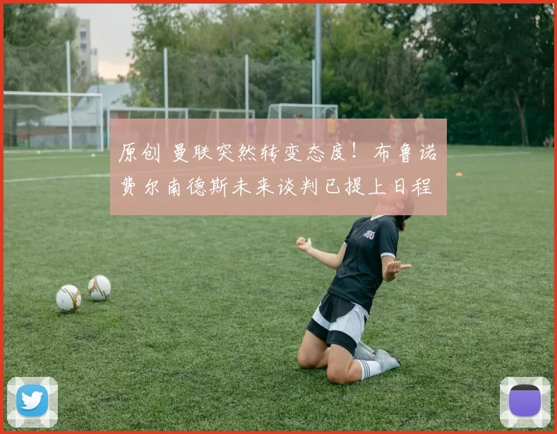 原创 曼联突然转变态度！布鲁诺・费尔南德斯未来谈判已提上日程