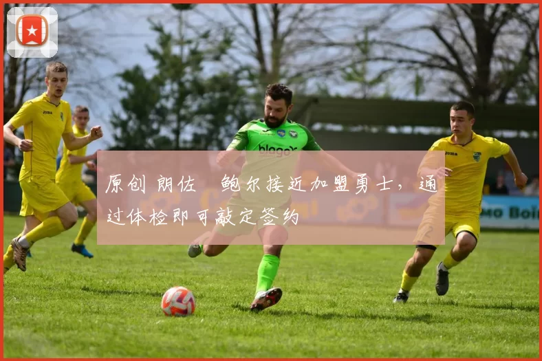 原创 朗佐・鲍尔接近加盟勇士,通过体检即可敲定签约