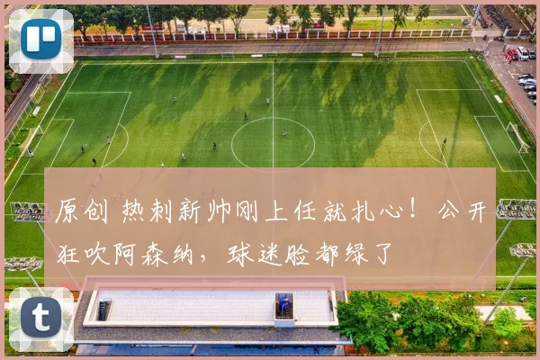原创 热刺新帅刚上任就扎心！公开狂吹阿森纳，球迷脸都绿了